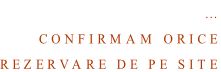 …  Confirmam orice Rezervare de pe site